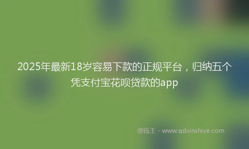 2025年最新18岁容易下款的正规平台，归纳五个凭支付宝花呗贷款的app