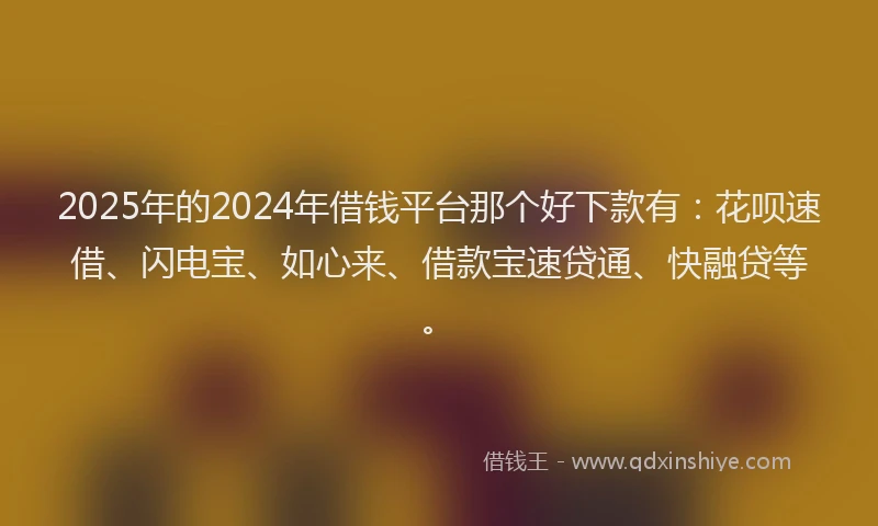 2025年的2024年借钱平台那个好下款有：花呗速借、闪电宝、如心来、借款宝速贷通、快融贷等。