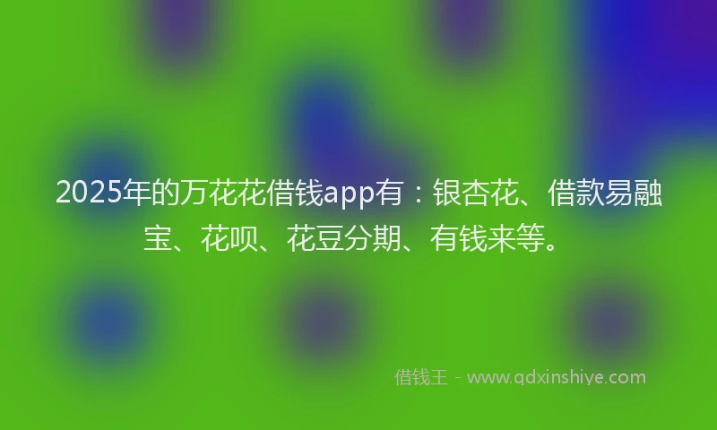 2025年的万花花借钱app有：银杏花、借款易融宝、花呗、花豆分期、有钱来等。