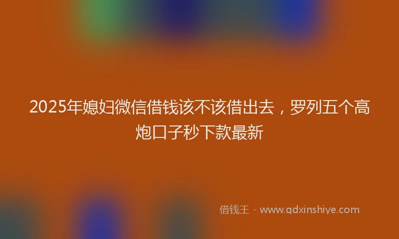 2025年媳妇微信借钱该不该借出去，罗列五个高炮口子秒下款最新