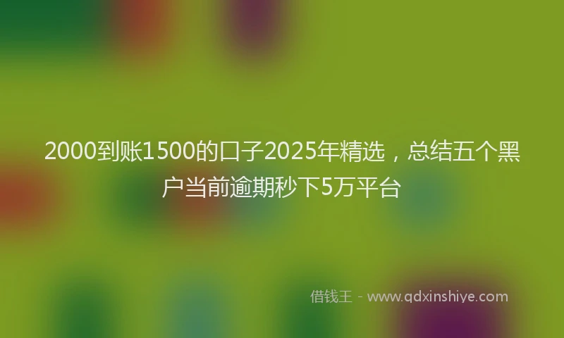2000到账1500的口子2025年精选，总结五个黑户当前逾期秒下5万平台