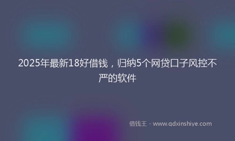 2025年最新18好借钱，归纳5个网贷口子风控不严的软件