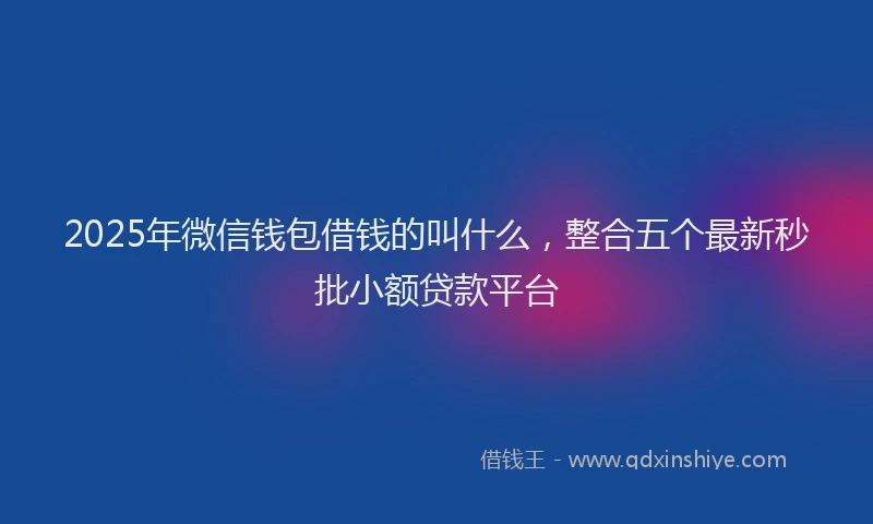 2025年微信钱包借钱的叫什么，整合五个最新秒批小额贷款平台