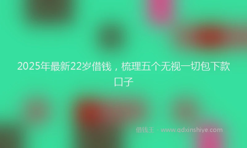 2025年最新22岁借钱，梳理五个无视一切包下款口子