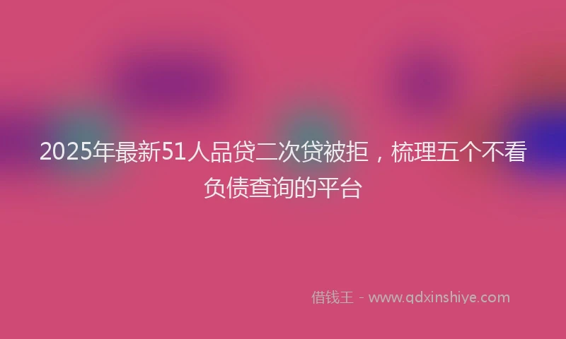 2025年最新51人品贷二次贷被拒，梳理五个不看负债查询的平台