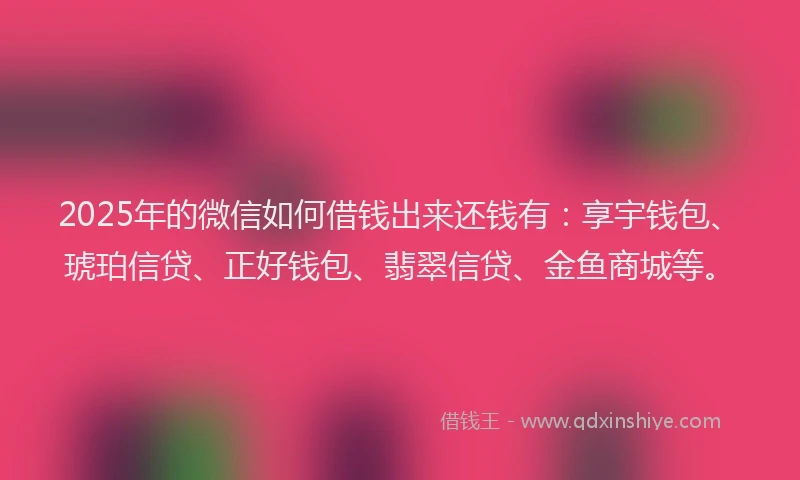 2025年的微信如何借钱出来还钱有：享宇钱包、琥珀信贷、正好钱包、翡翠信贷、金鱼商城等。