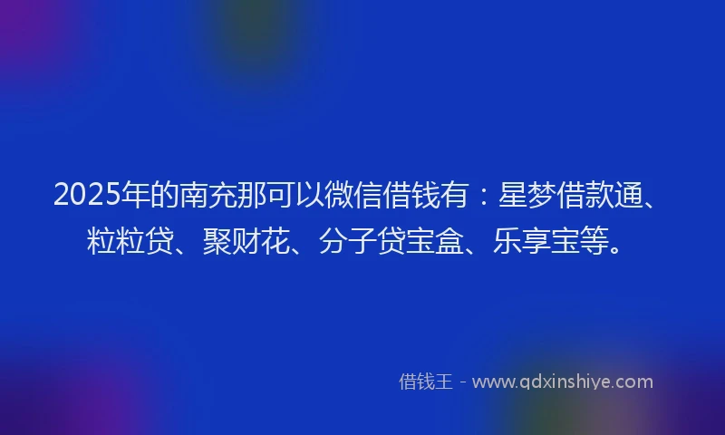 2025年的南充那可以微信借钱有：星梦借款通、粒粒贷、聚财花、分子贷宝盒、乐享宝等。