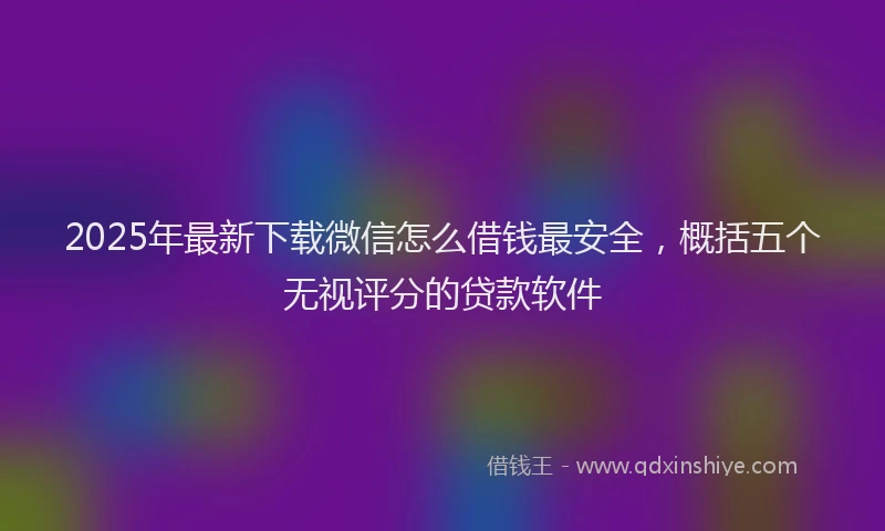2025年最新下载微信怎么借钱最安全，概括五个无视评分的贷款软件