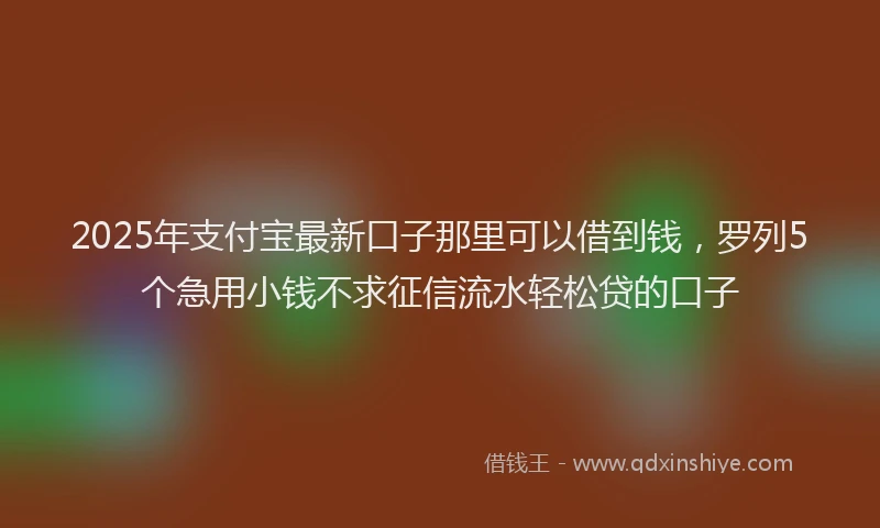 2025年支付宝最新口子那里可以借到钱，罗列5个急用小钱不求征信流水轻松贷的口子