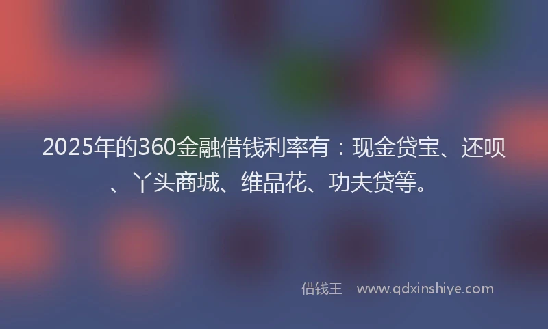 2025年的360金融借钱利率有：现金贷宝、还呗、丫头商城、维品花、功夫贷等。