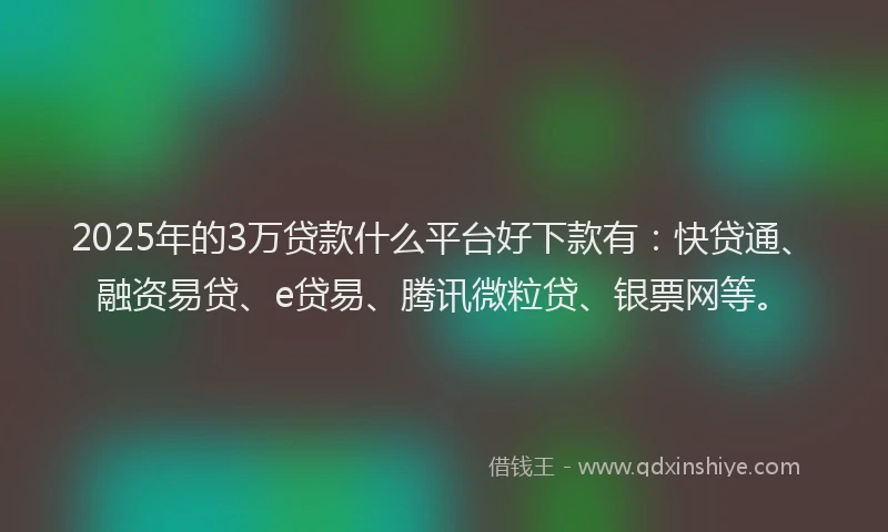 2025年的3万贷款什么平台好下款有：快贷通、融资易贷、e贷易、腾讯微粒贷、银票网等。