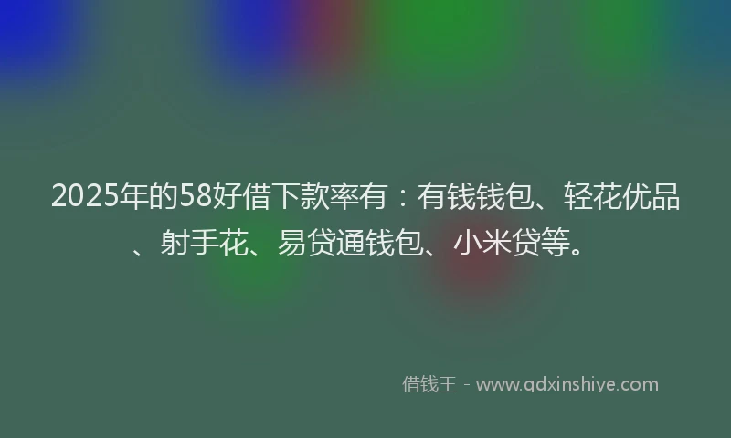 2025年的58好借下款率有：有钱钱包、轻花优品、射手花、易贷通钱包、小米贷等。