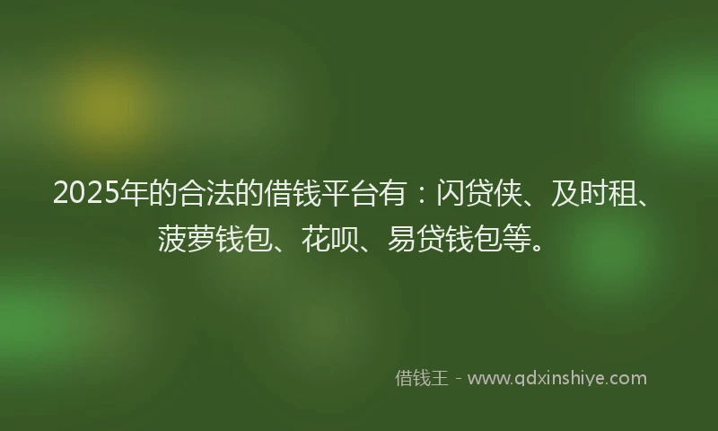 2025年的合法的借钱平台有：闪贷侠、及时租、菠萝钱包、花呗、易贷钱包等。