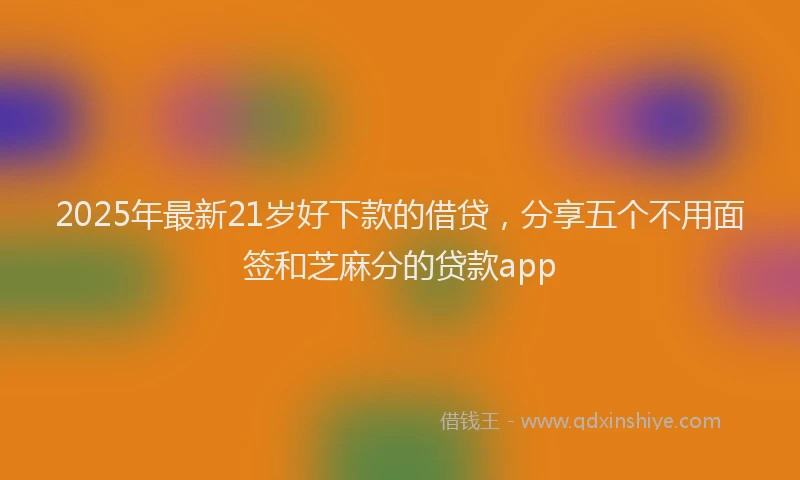 2025年最新21岁好下款的借贷，分享五个不用面签和芝麻分的贷款app