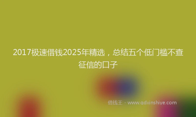 2017极速借钱2025年精选，总结五个低门槛不查征信的口子