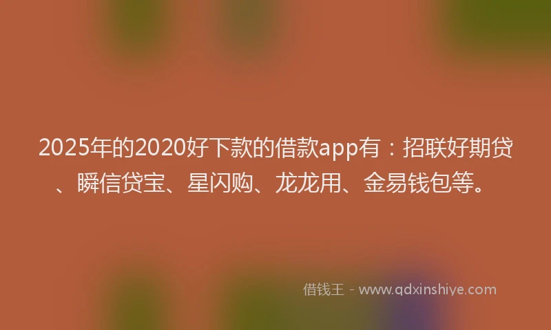 2025年的2020好下款的借款app有：招联好期贷、瞬信贷宝、星闪购、龙龙用、金易钱包等。