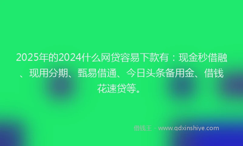 2025年的2024什么网贷容易下款有：现金秒借融、现用分期、甄易借通、今日头条备用金、借钱花速贷等。