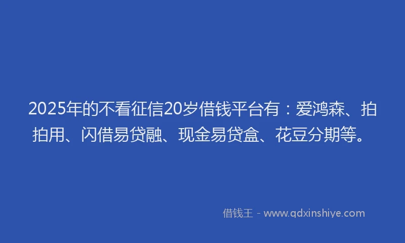 2025年的不看征信20岁借钱平台有：爱鸿森、拍拍用、闪借易贷融、现金易贷盒、花豆分期等。
