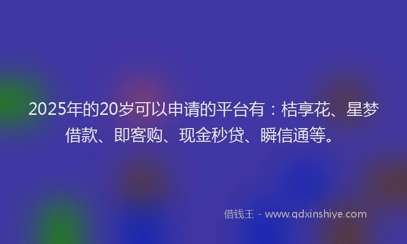 2025年的20岁可以申请的平台有：桔享花、星梦借款、即客购、现金秒贷、瞬信通等。