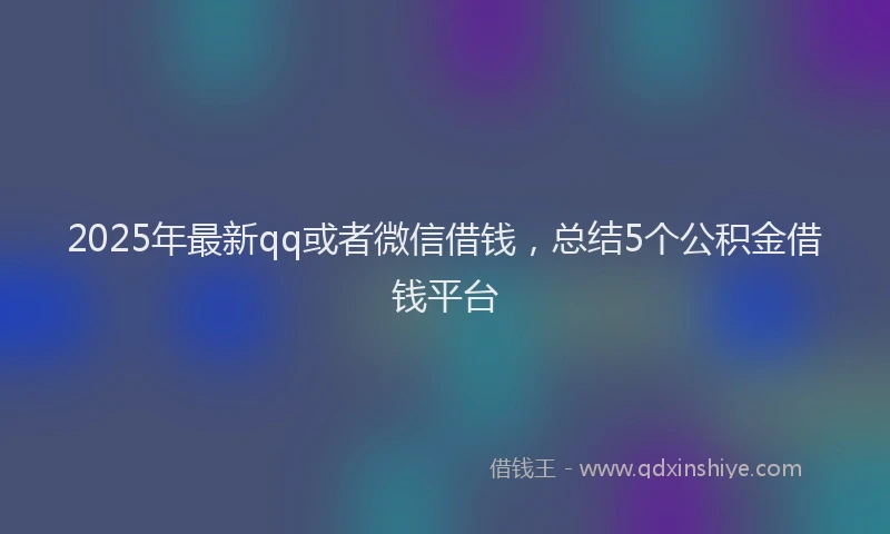 2025年最新qq或者微信借钱，总结5个公积金借钱平台