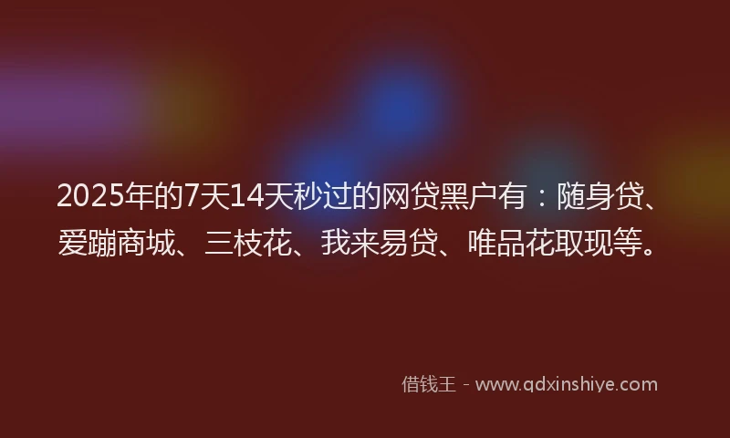 2025年的7天14天秒过的网贷黑户有：随身贷、爱蹦商城、三枝花、我来易贷、唯品花取现等。