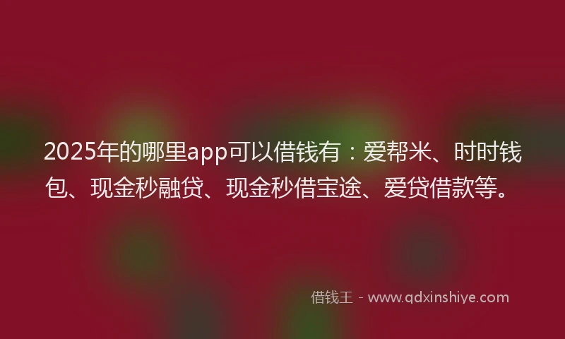 2025年的哪里app可以借钱有：爱帮米、时时钱包、现金秒融贷、现金秒借宝途、爱贷借款等。