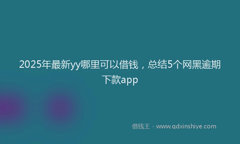 2025年最新yy哪里可以借钱,总结5个网黑逾期下款app