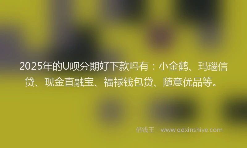 2025年的U呗分期好下款吗有：小金鹤、玛瑙信贷、现金直融宝、福禄钱包贷、随意优品等。