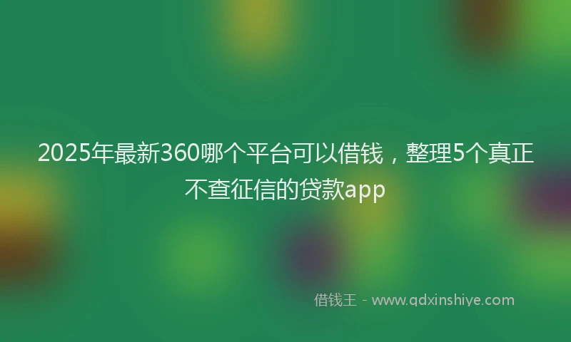 2025年最新360哪个平台可以借钱，整理5个真正不查征信的贷款app