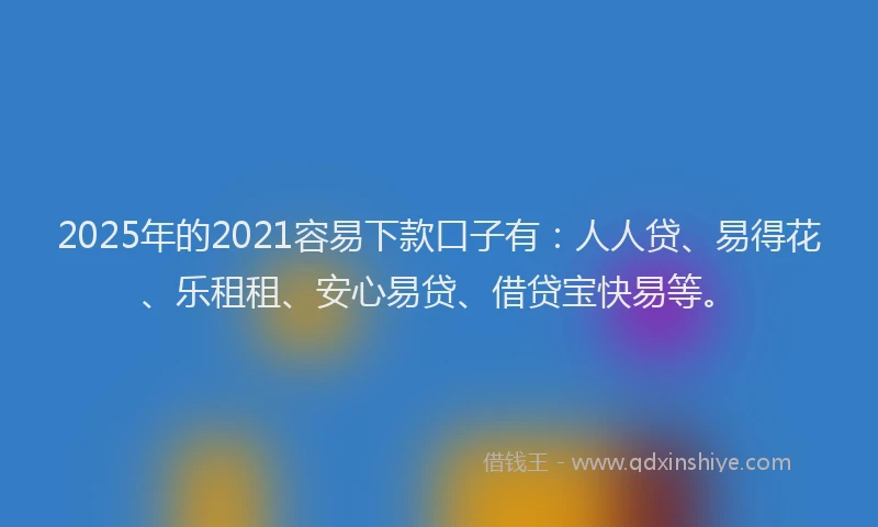 2025年的2021容易下款口子有：人人贷、易得花、乐租租、安心易贷、借贷宝快易等。