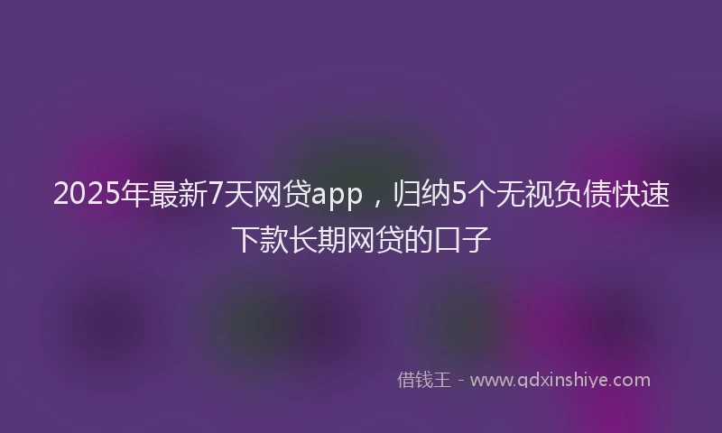 2025年最新7天网贷app，归纳5个无视负债快速下款长期网贷的口子