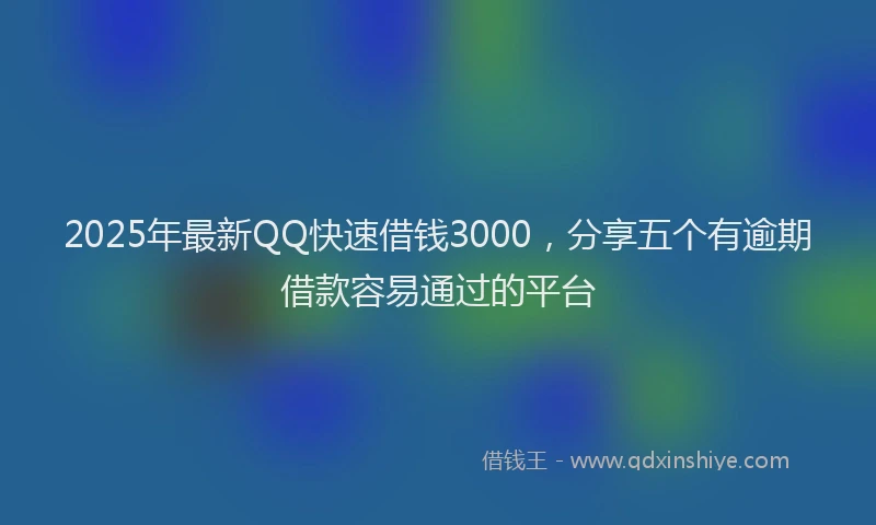 2025年最新QQ快速借钱3000，分享五个有逾期借款容易通过的平台