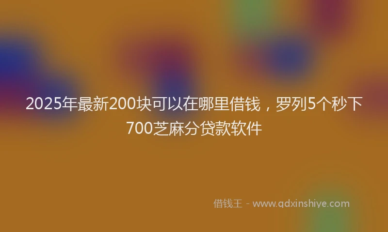 2025年最新200块可以在哪里借钱，罗列5个秒下700芝麻分贷款软件