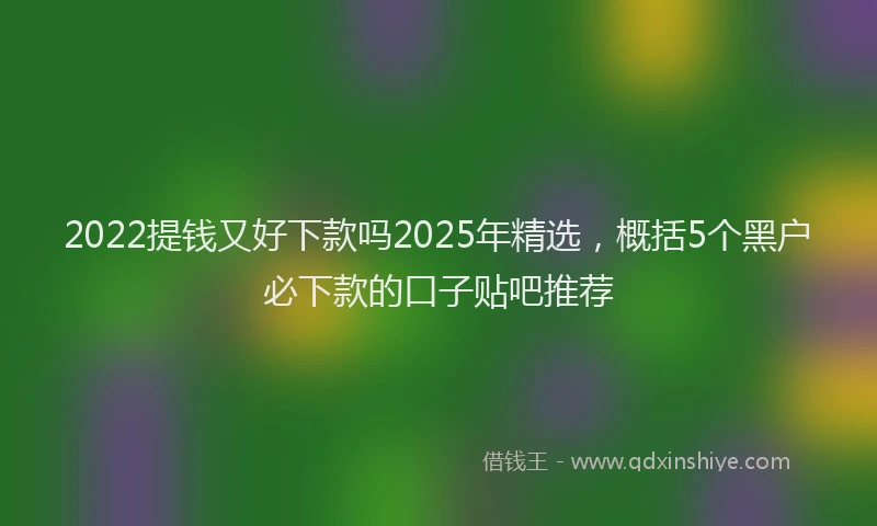 2022提钱又好下款吗2025年精选，概括5个黑户必下款的口子贴吧推荐