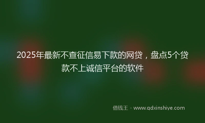2025年最新不查征信易下款的网贷，盘点5个贷款不上诚信平台的软件