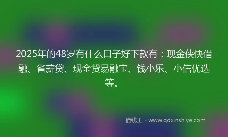2025年的48岁有什么口子好下款有：现金侠快借融、省薪贷、现金贷易融宝、钱小乐、小信优选等。