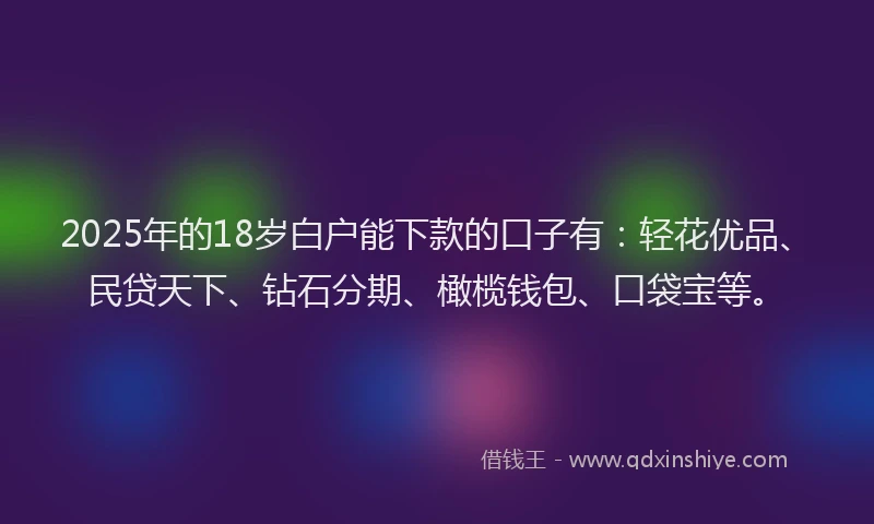 2025年的18岁白户能下款的口子有：轻花优品、民贷天下、钻石分期、橄榄钱包、口袋宝等。