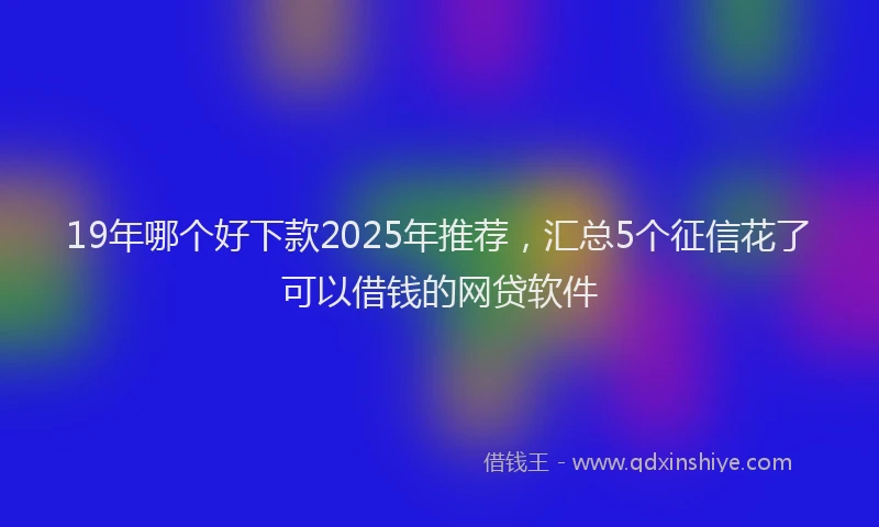 19年哪个好下款2025年推荐，汇总5个征信花了可以借钱的网贷软件