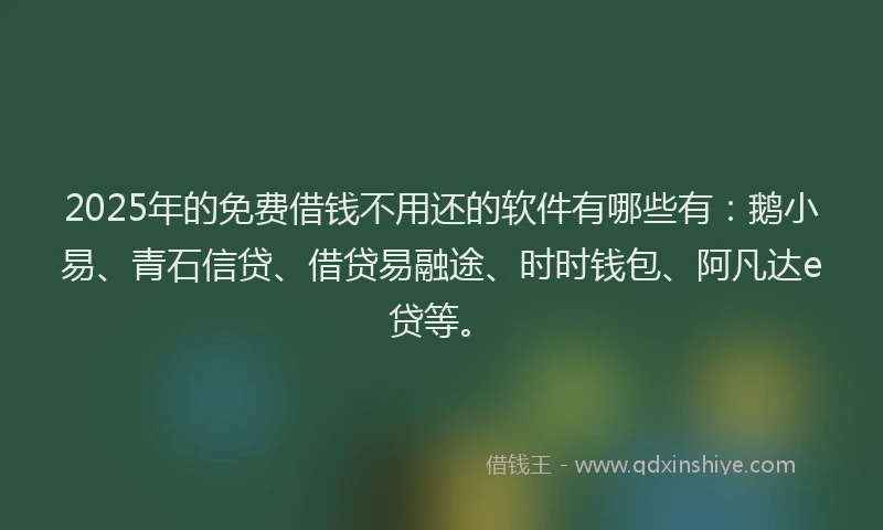 2025年的免费借钱不用还的软件有哪些有：鹅小易、青石信贷、借贷易融途、时时钱包、阿凡达e贷等。