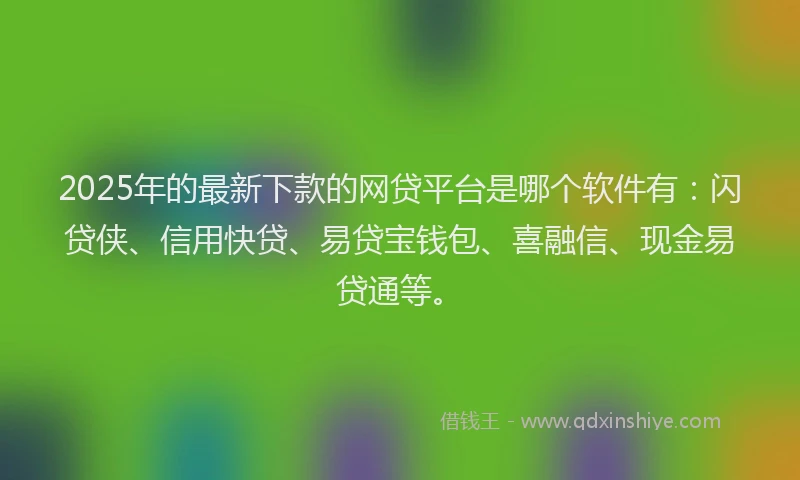 2025年的最新下款的网贷平台是哪个软件有：闪贷侠、信用快贷、易贷宝钱包、喜融信、现金易贷通等。