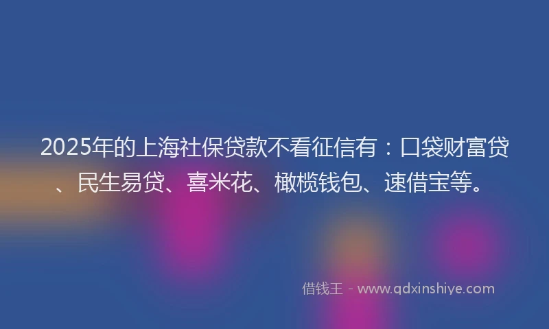 2025年的上海社保贷款不看征信有：口袋财富贷、民生易贷、喜米花、橄榄钱包、速借宝等。