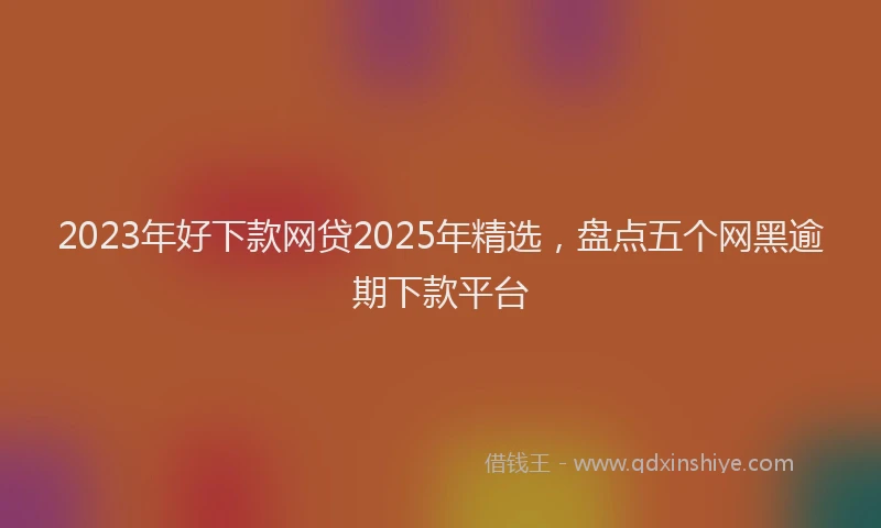 2023年好下款网贷2025年精选，盘点五个网黑逾期下款平台