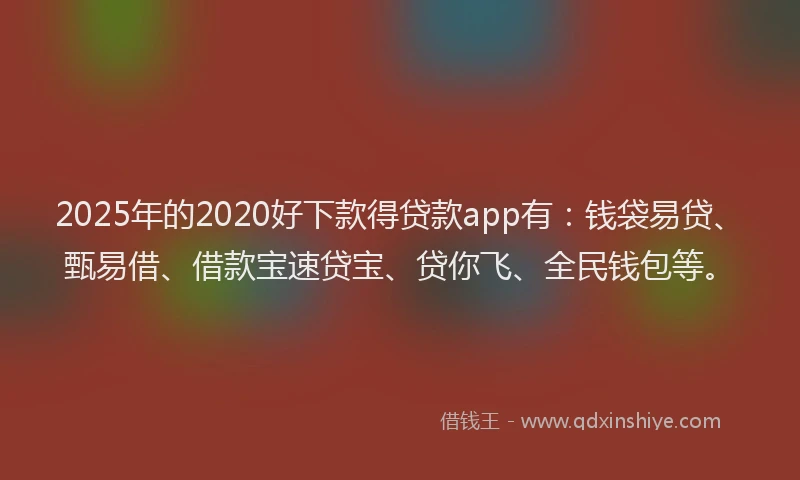2025年的2020好下款得贷款app有：钱袋易贷、甄易借、借款宝速贷宝、贷你飞、全民钱包等。
