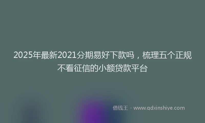 2025年最新2021分期易好下款吗，梳理五个正规不看征信的小额贷款平台