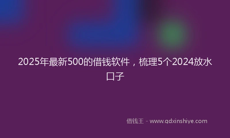 2025年最新500的借钱软件，梳理5个2024放水口子