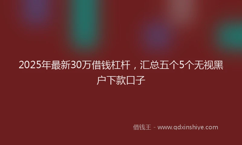 2025年最新30万借钱杠杆，汇总五个5个无视黑户下款口子