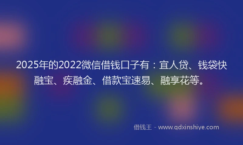2025年的2022微信借钱口子有：宜人贷、钱袋快融宝、疾融金、借款宝速易、融享花等。