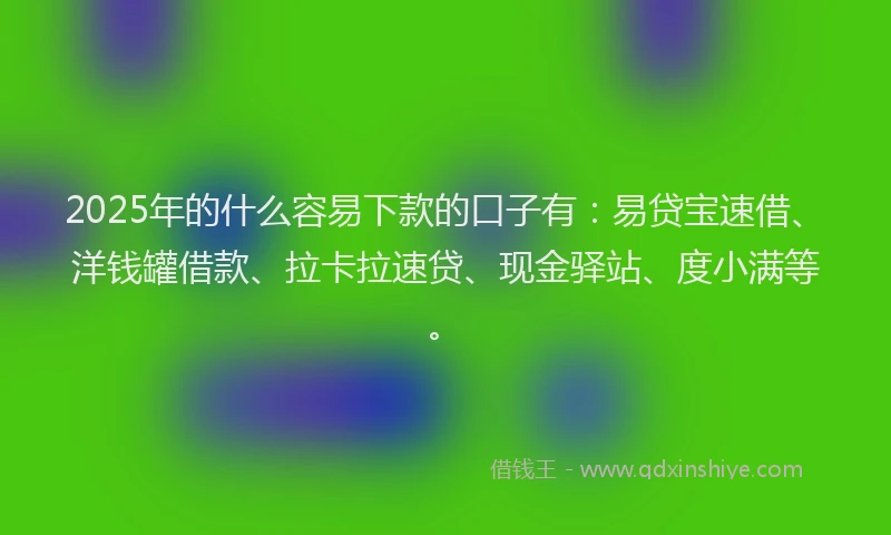 2025年的什么容易下款的口子有：易贷宝速借、洋钱罐借款、拉卡拉速贷、现金驿站、度小满等。