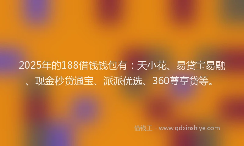 2025年的188借钱钱包有：天小花、易贷宝易融、现金秒贷通宝、派派优选、360尊享贷等。