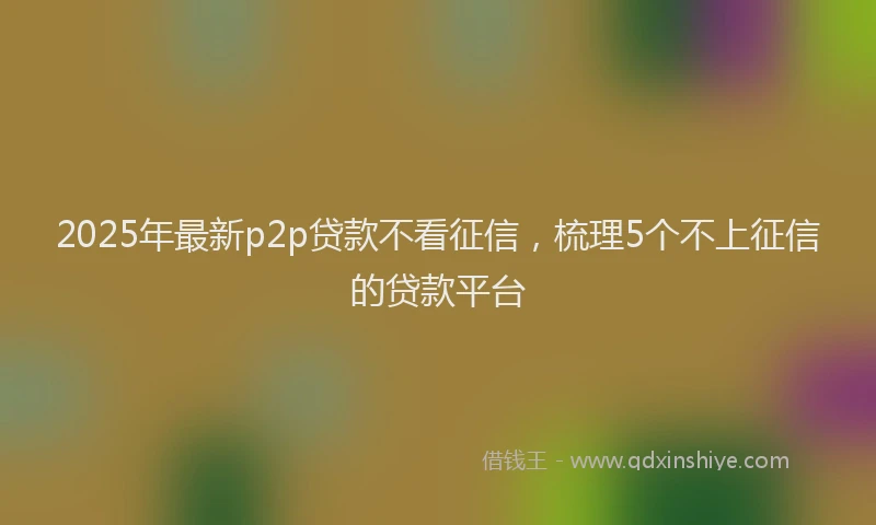 2025年最新p2p贷款不看征信，梳理5个不上征信的贷款平台